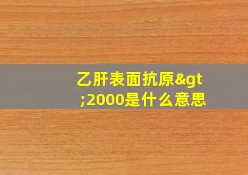 乙肝表面抗原>2000是什么意思